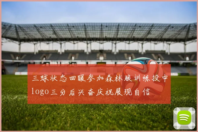 三球状态回暖参加森林狼训练投中logo三分后兴奋庆祝展现自信