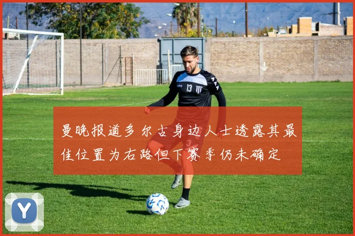 曼晚报道多尔古身边人士透露其最佳位置为右路但下赛季仍未确定