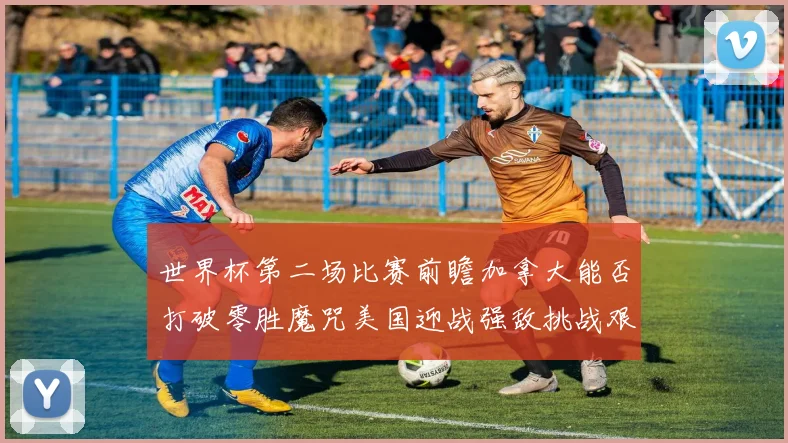 世界杯第二场比赛前瞻加拿大能否打破零胜魔咒美国迎战强敌挑战艰巨