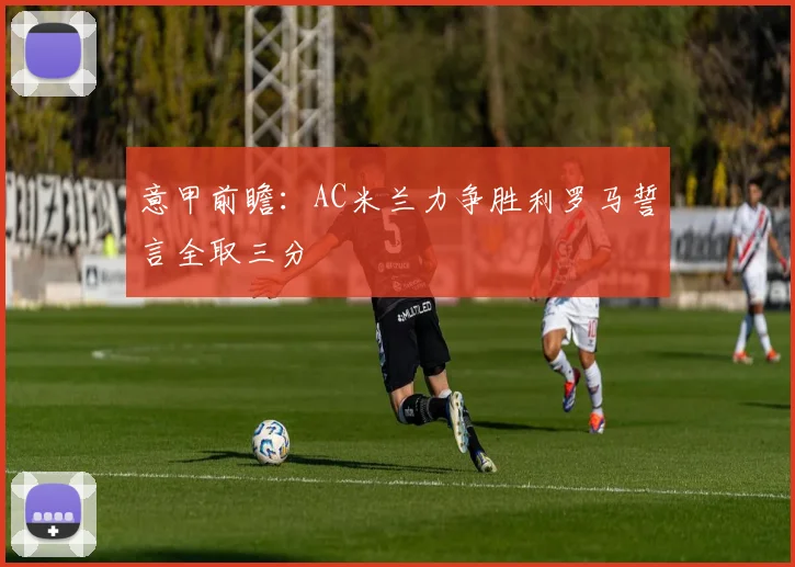 意甲前瞻：AC米兰力争胜利罗马誓言全取三分