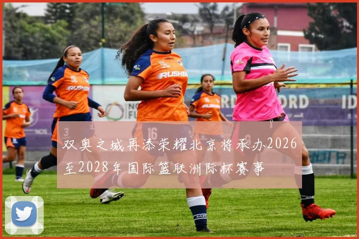 双奥之城再添荣耀北京将承办2026至2028年国际篮联洲际杯赛事