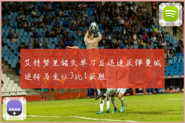 艾特努里错失单刀后迅速反弹曼城逆转马竞以3比1获胜