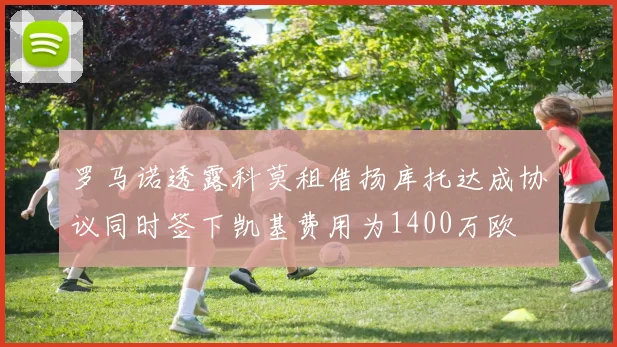 罗马诺透露科莫租借扬库托达成协议同时签下凯基费用为1400万欧