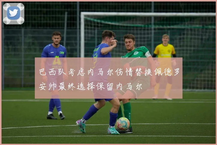 巴西队考虑内马尔伤情替换佩德罗安帅最终选择保留内马尔