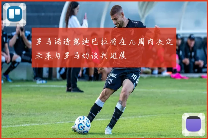 罗马诺透露迪巴拉将在几周内决定未来与罗马的谈判进展