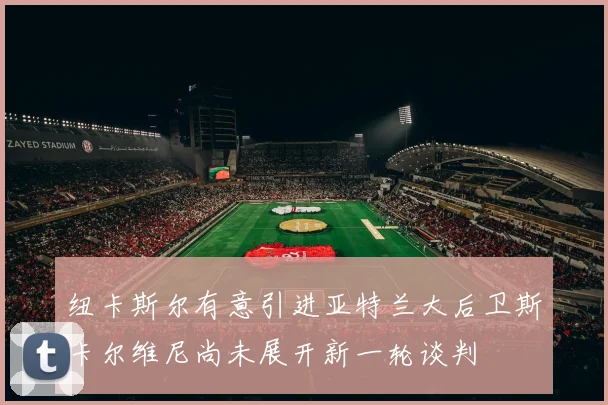 纽卡斯尔有意引进亚特兰大后卫斯卡尔维尼尚未展开新一轮谈判