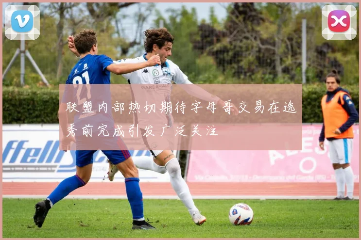 联盟内部热切期待字母哥交易在选秀前完成引发广泛关注