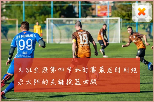 文班生涯第四节加时赛最后时刻绝杀太阳的关键投篮回顾