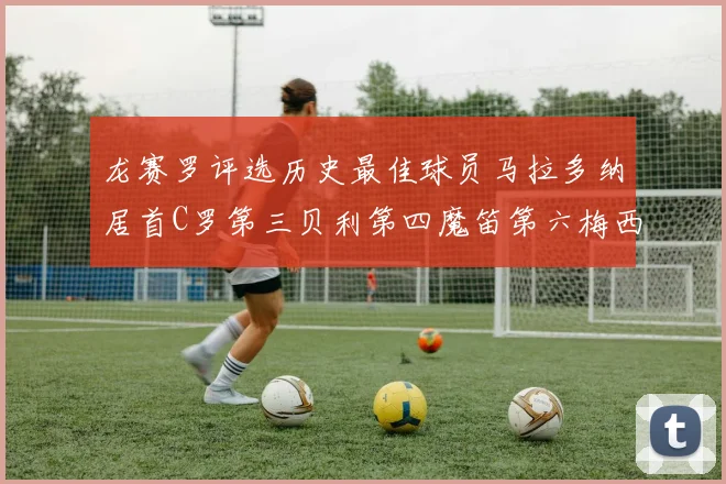 龙赛罗评选历史最佳球员马拉多纳居首C罗第三贝利第四魔笛第六梅西第七