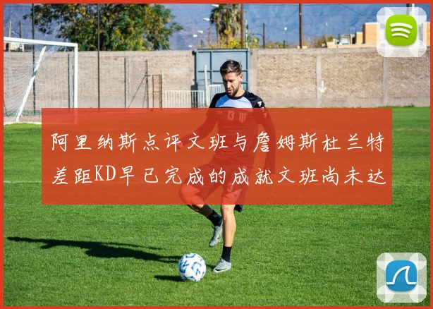 阿里纳斯点评文班与詹姆斯杜兰特差距KD早已完成的成就文班尚未达到