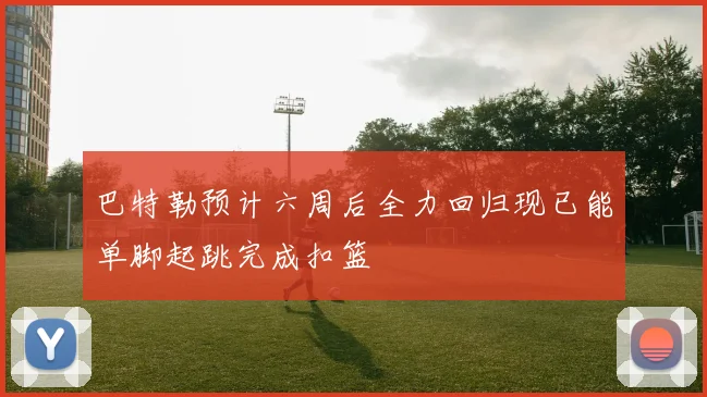 巴特勒预计六周后全力回归现已能单脚起跳完成扣篮