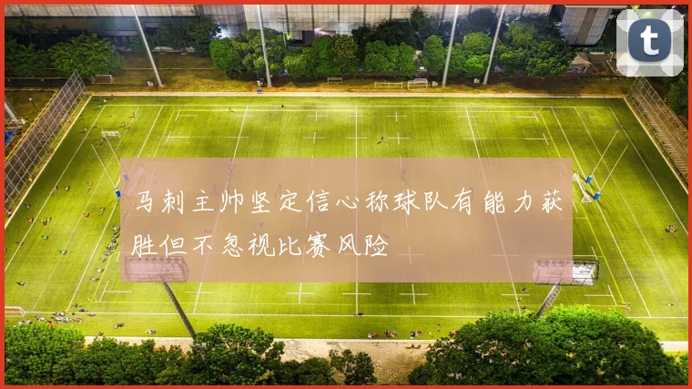 马刺主帅坚定信心称球队有能力获胜但不忽视比赛风险