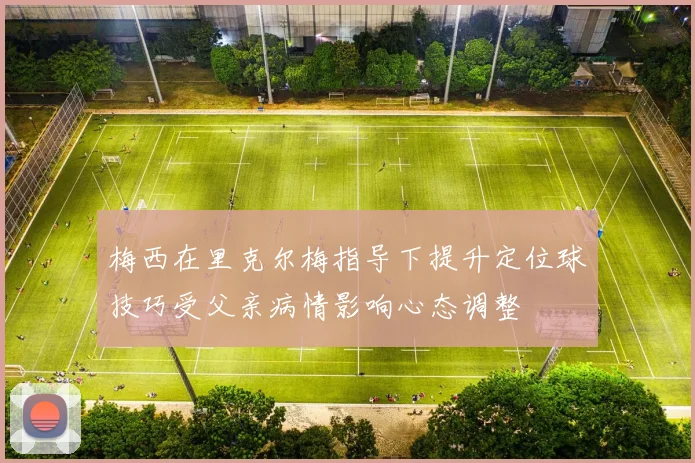 梅西在里克尔梅指导下提升定位球技巧受父亲病情影响心态调整