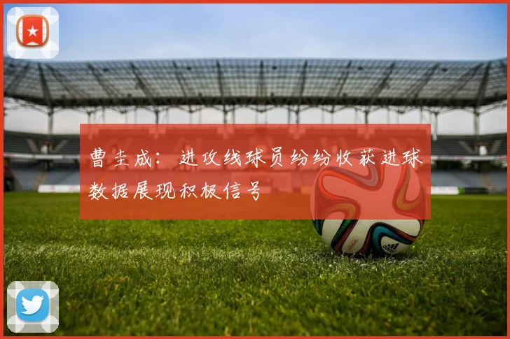 曹圭成：进攻线球员纷纷收获进球数据展现积极信号