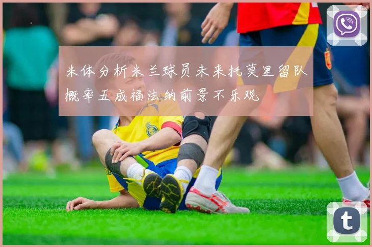米体分析米兰球员未来托莫里留队概率五成福法纳前景不乐观