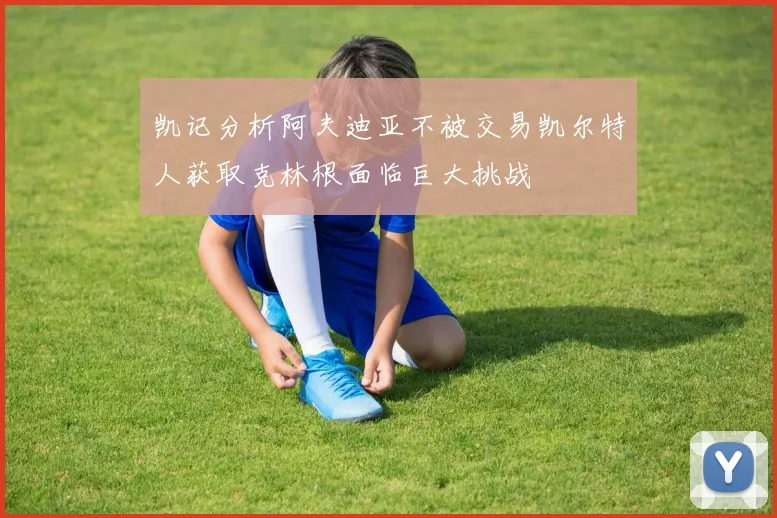 凯记分析阿夫迪亚不被交易凯尔特人获取克林根面临巨大挑战