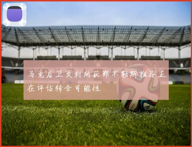 马竞后卫莫利纳获那不勒斯推荐正在评估转会可能性