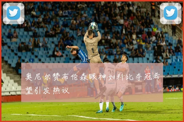 奥尼尔赞布伦森眼神如科比夺冠希望引发热议