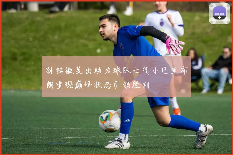孙铭徽复出助力球队士气小巴里布朗重现巅峰状态引领胜利