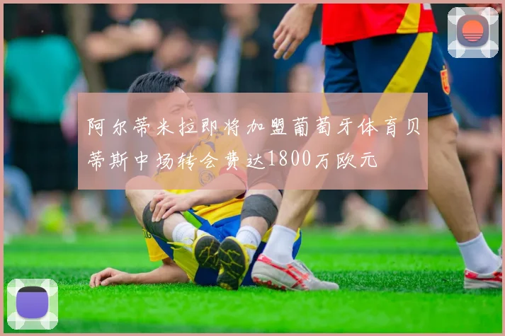 阿尔蒂米拉即将加盟葡萄牙体育贝蒂斯中场转会费达1800万欧元
