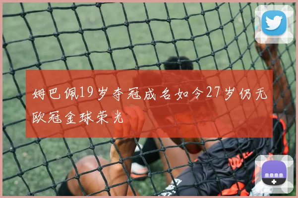 姆巴佩19岁夺冠成名如今27岁仍无欧冠金球荣光