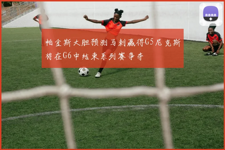 帕金斯大胆预测马刺赢得G5尼克斯将在G6中结束系列赛争夺