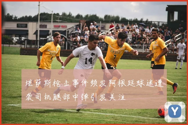 堪萨斯枪击事件频发阿根廷球迷遭袭司机腿部中弹引发关注