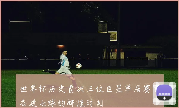 世界杯历史首次三位巨星单届赛事各进七球的辉煌时刻