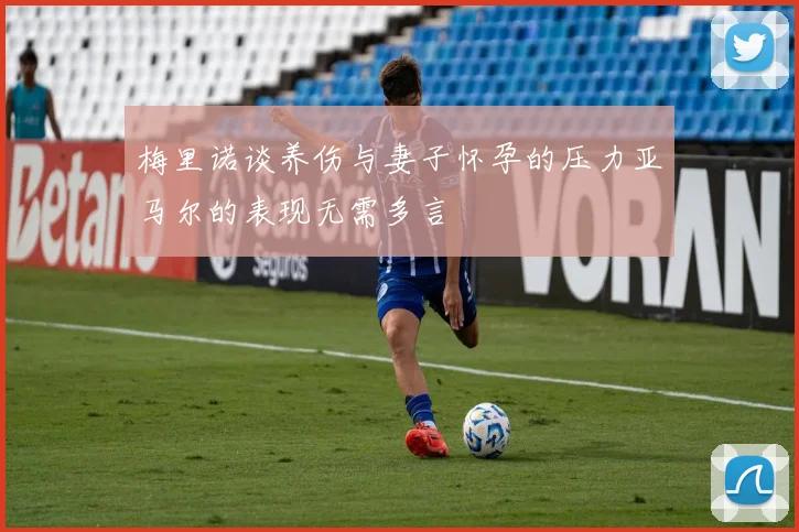 梅里诺谈养伤与妻子怀孕的压力亚马尔的表现无需多言
