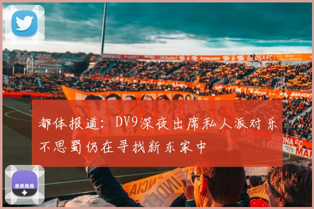 都体报道：DV9深夜出席私人派对乐不思蜀仍在寻找新东家中
