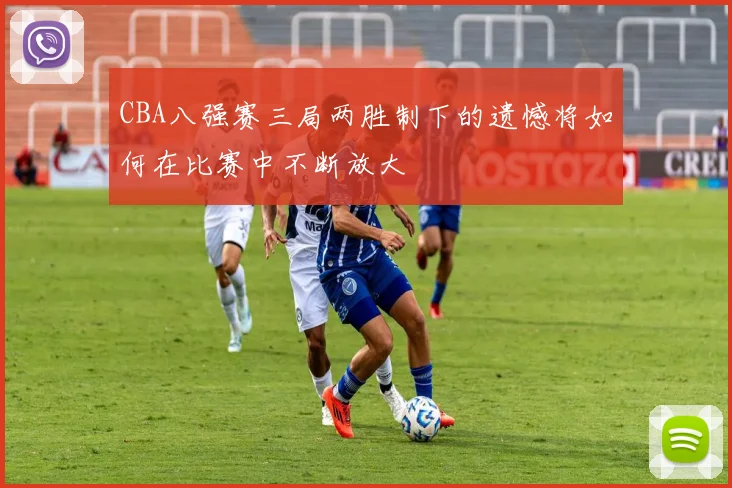 CBA八强赛三局两胜制下的遗憾将如何在比赛中不断放大