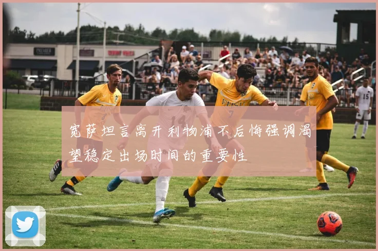 宽萨坦言离开利物浦不后悔强调渴望稳定出场时间的重要性
