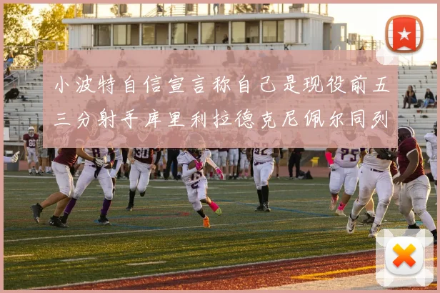 小波特自信宣言称自己是现役前五三分射手库里利拉德克尼佩尔同列其中