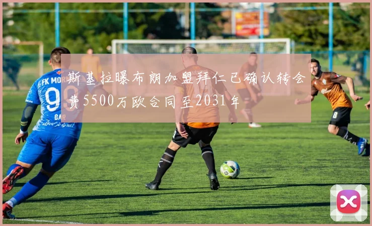 斯基拉曝布朗加盟拜仁已确认转会费5500万欧合同至2031年