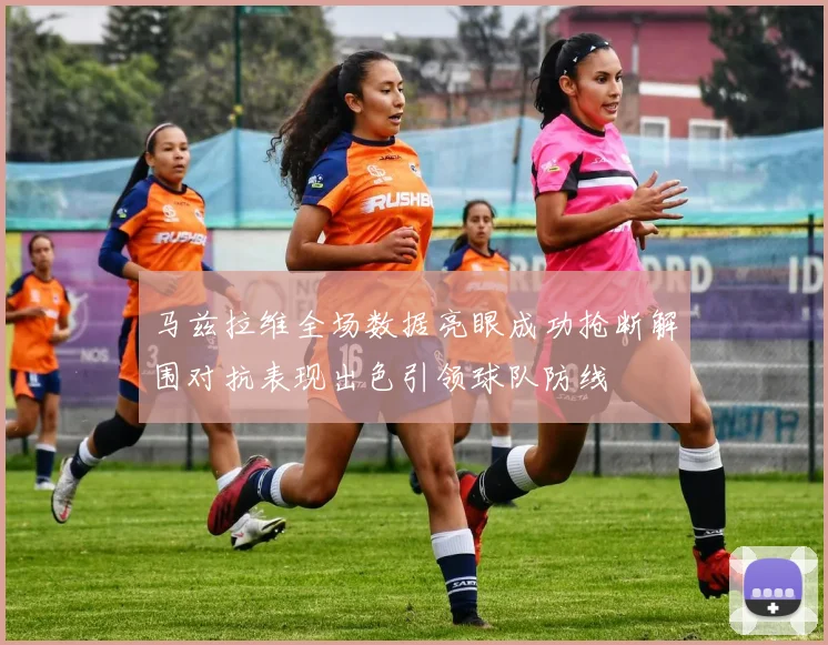 马兹拉维全场数据亮眼成功抢断解围对抗表现出色引领球队防线