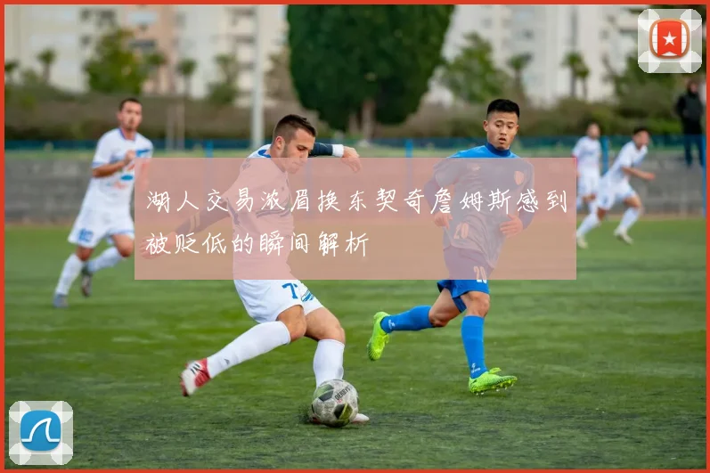 湖人交易浓眉换东契奇詹姆斯感到被贬低的瞬间解析