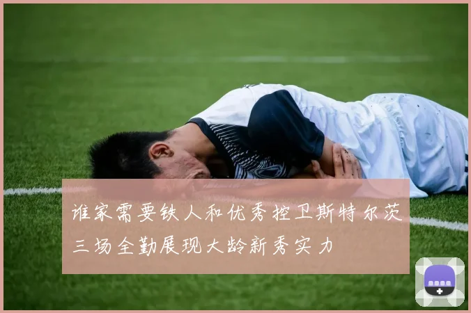 谁家需要铁人和优秀控卫斯特尔茨三场全勤展现大龄新秀实力