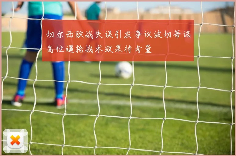 切尔西欧战失误引发争议波切蒂诺高位逼抢战术效果待考量