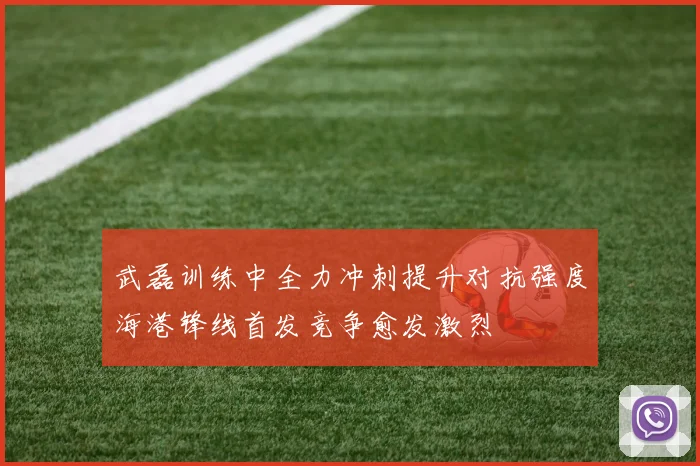 武磊训练中全力冲刺提升对抗强度海港锋线首发竞争愈发激烈