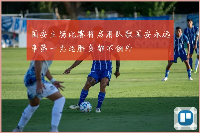 国安主场比赛将启用队歌国安永远争第一无论胜负都不例外