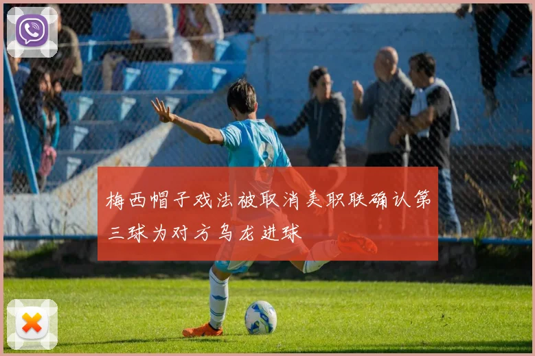 梅西帽子戏法被取消美职联确认第三球为对方乌龙进球