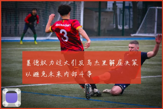 基德权力过大引发乌杰里解雇决策以避免未来内部斗争