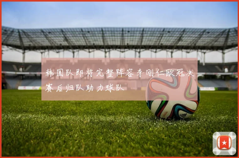 韩国队即将完整阵容李刚仁欧冠决赛后归队助力球队