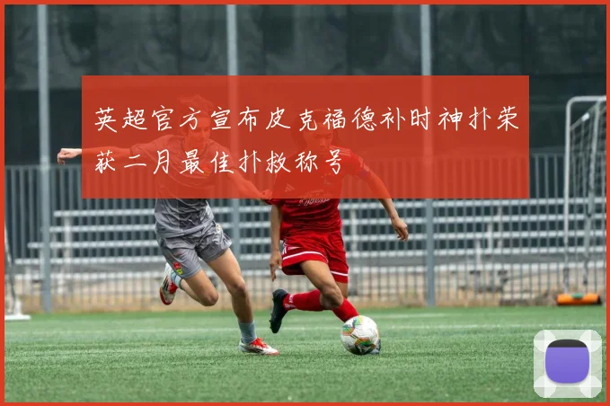英超官方宣布皮克福德补时神扑荣获二月最佳扑救称号