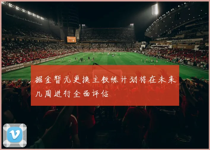 掘金暂无更换主教练计划将在未来几周进行全面评估