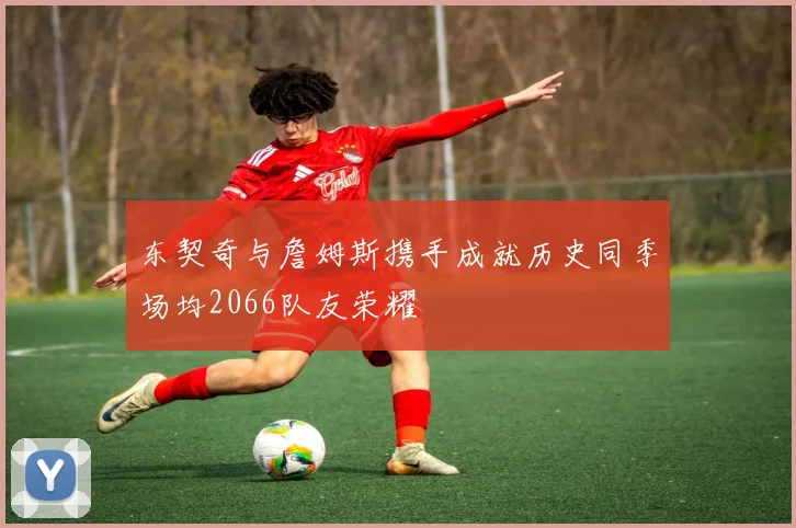 东契奇与詹姆斯携手成就历史同季场均2066队友荣耀