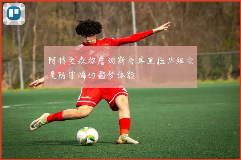 阿特金森称詹姆斯与库里挡拆组合是防守端的噩梦体验