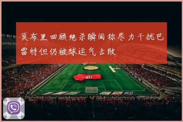 莫布里回顾绝杀瞬间称尽力干扰巴雷特但仍被球运气击败