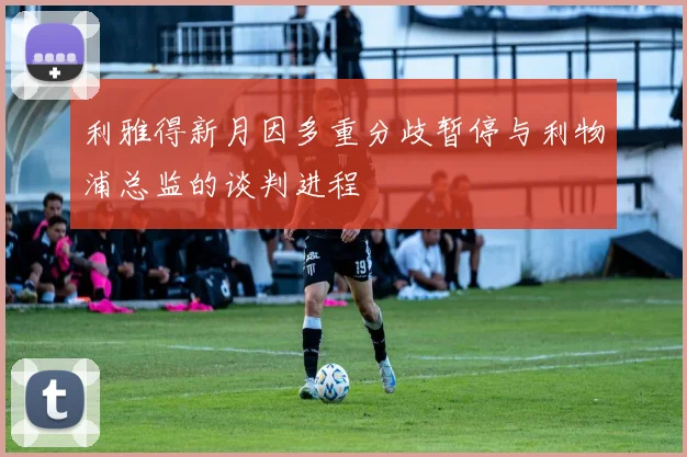 利雅得新月因多重分歧暂停与利物浦总监的谈判进程