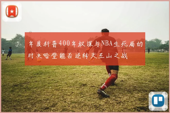 年度科普400年权谋与NBA生死局的对决哈登能否逆转天王山之战